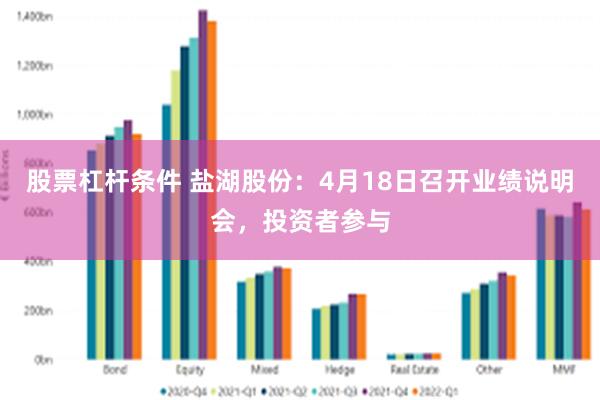 股票杠杆条件 盐湖股份：4月18日召开业绩说明会，投资者参与