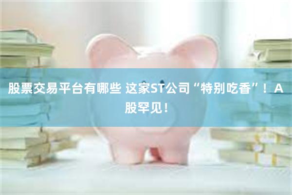 股票交易平台有哪些 这家ST公司“特别吃香”！A股罕见！