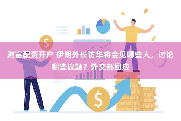 财富配资开户 伊朗外长访华将会见哪些人，讨论哪些议题？外交部回应