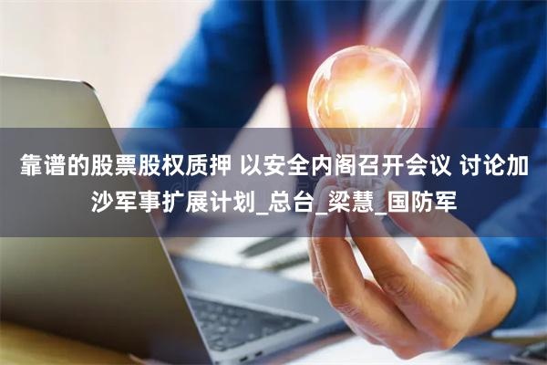 靠谱的股票股权质押 以安全内阁召开会议 讨论加沙军事扩展计划_总台_梁慧_国防军