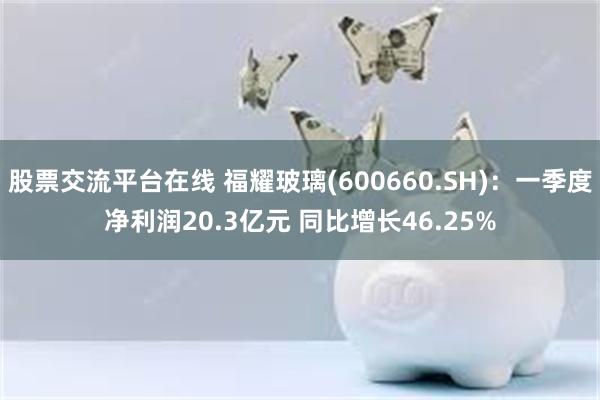 股票交流平台在线 福耀玻璃(600660.SH)：一季度净利润20.3亿元 同比增长46.25%