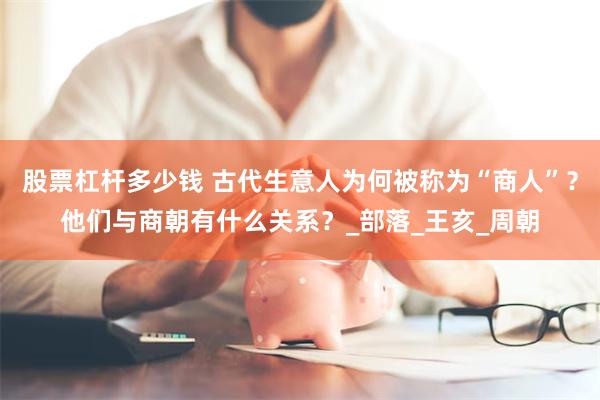 股票杠杆多少钱 古代生意人为何被称为“商人”？他们与商朝有什么关系？_部落_王亥_周朝