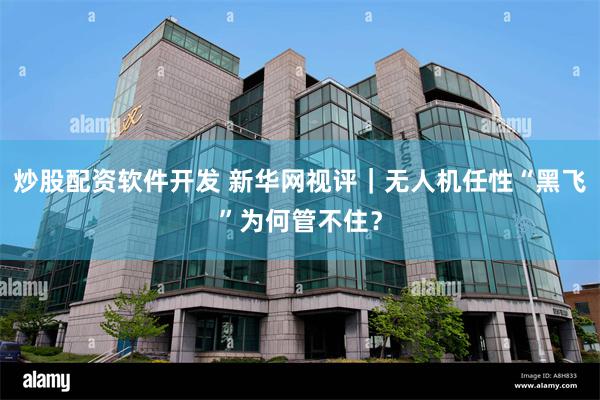 炒股配资软件开发 新华网视评｜无人机任性“黑飞”为何管不住？