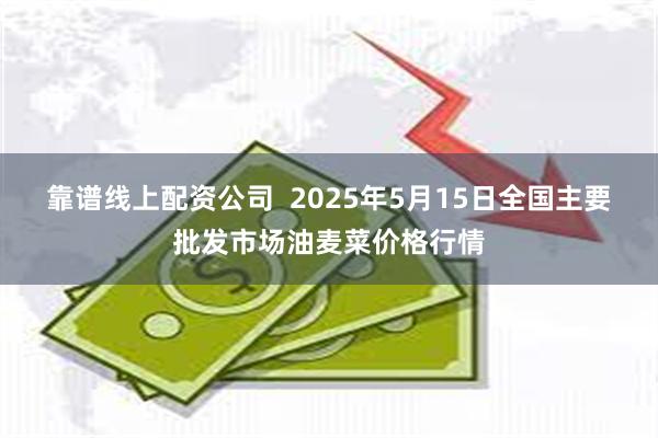 靠谱线上配资公司 2025年5月15日全国主要批发市场油麦菜价格行情