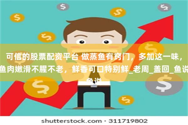 可信的股票配资平台 做蒸鱼有窍门，多加这一味，鱼肉嫩滑不腥不老，鲜香可口特别鲜_老周_盖回_鱼说