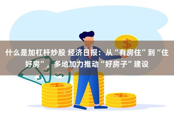 什么是加杠杆炒股 经济日报：从“有房住”到“住好房”，多地加力推动“好房子”建设