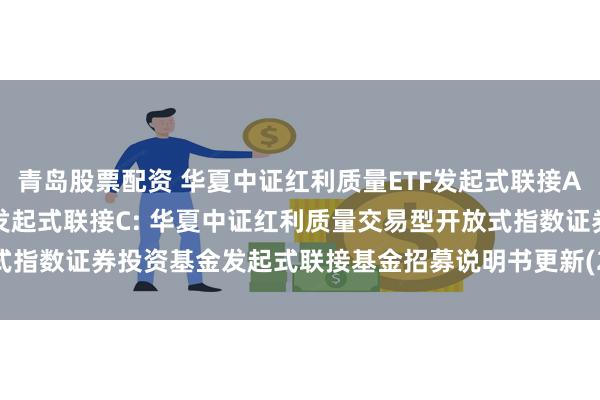 青岛股票配资 华夏中证红利质量ETF发起式联接A,华夏中证红利质量ETF发起式联接C: 华夏中证红利质量交易型开放式指数证券投资基金发起式联接基金招募说明书更新(2025年5月30日公告)