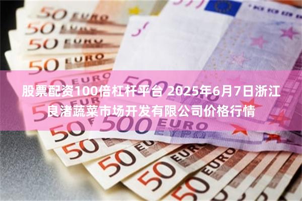 股票配资100倍杠杆平台 2025年6月7日浙江良渚蔬菜市场开发有限公司价格行情