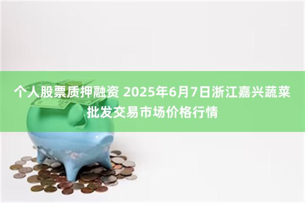个人股票质押融资 2025年6月7日浙江嘉兴蔬菜批发交易市场价格行情