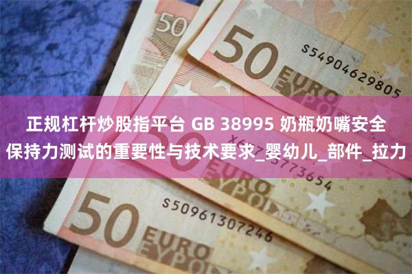 正规杠杆炒股指平台 GB 38995 奶瓶奶嘴安全保持力测试的重要性与技术要求_婴幼儿_部件_拉力