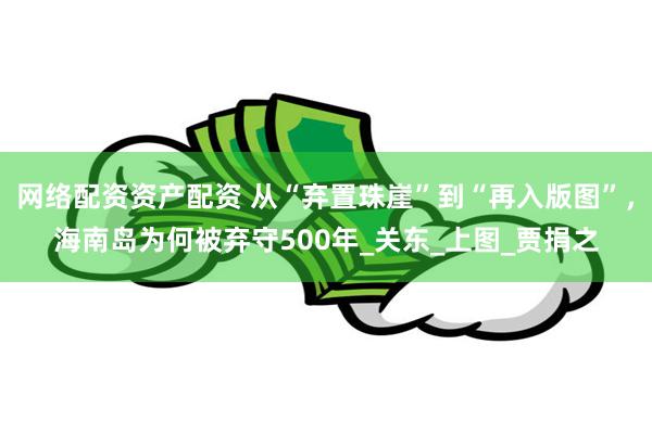 网络配资资产配资 从“弃置珠崖”到“再入版图”，海南岛为何被弃守500年_关东_上图_贾捐之