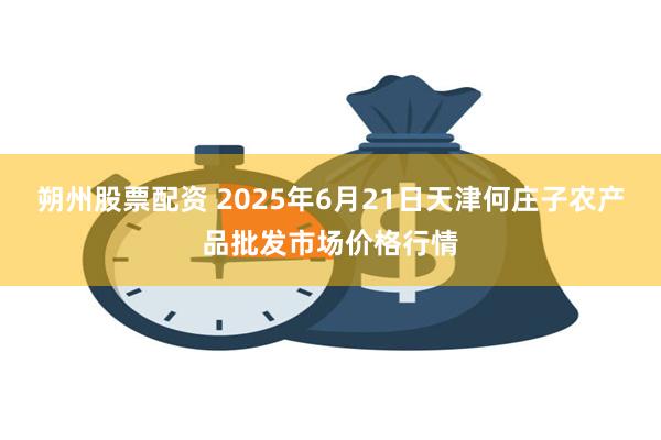 朔州股票配资 2025年6月21日天津何庄子农产品批发市场价格行情