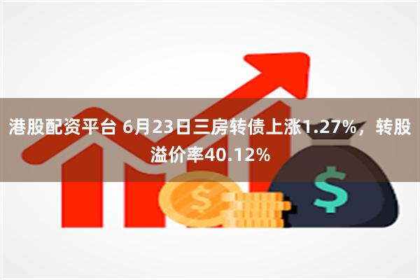 港股配资平台 6月23日三房转债上涨1.27%，转股溢价率40.12%
