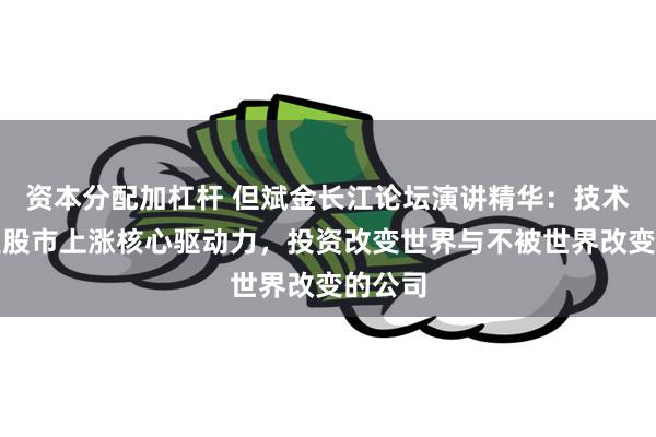 资本分配加杠杆 但斌金长江论坛演讲精华：技术进步是股市上涨核心驱动力，投资改变世界与不被世界改变的公司