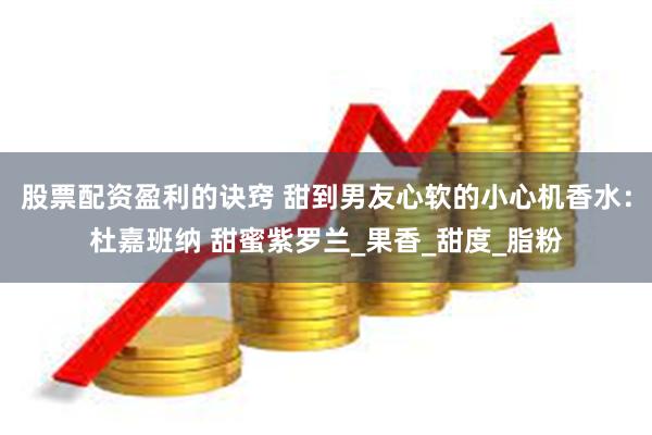 股票配资盈利的诀窍 甜到男友心软的小心机香水：杜嘉班纳 甜蜜紫罗兰_果香_甜度_脂粉